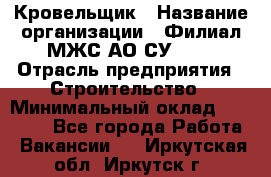 Кровельщик › Название организации ­ Филиал МЖС АО СУ-155 › Отрасль предприятия ­ Строительство › Минимальный оклад ­ 35 000 - Все города Работа » Вакансии   . Иркутская обл.,Иркутск г.